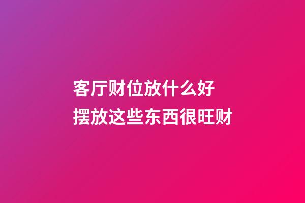 客厅财位放什么好 摆放这些东西很旺财